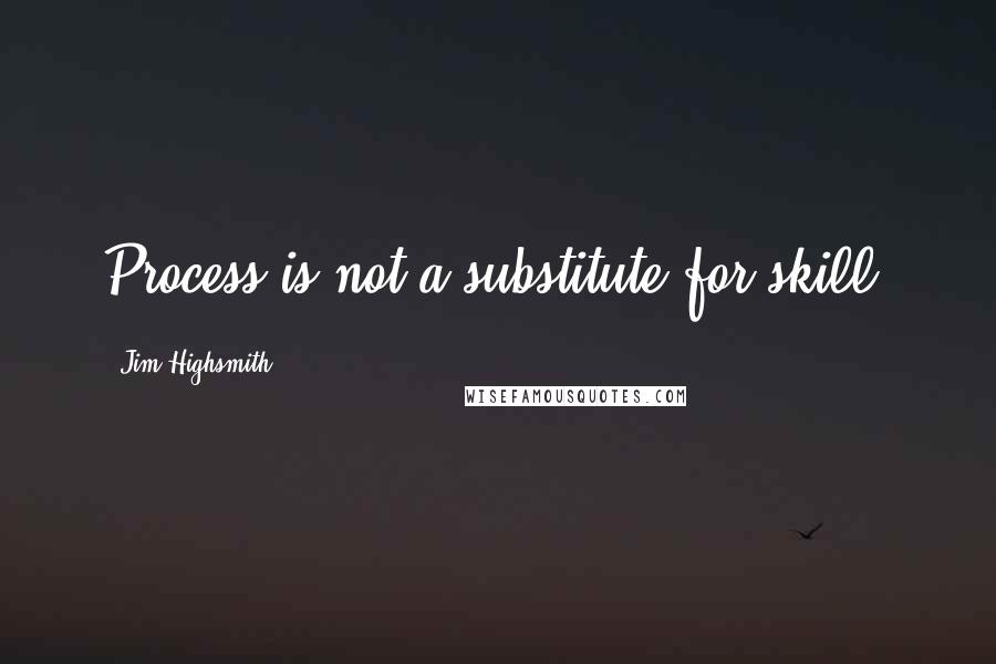 Jim Highsmith Quotes: Process is not a substitute for skill.