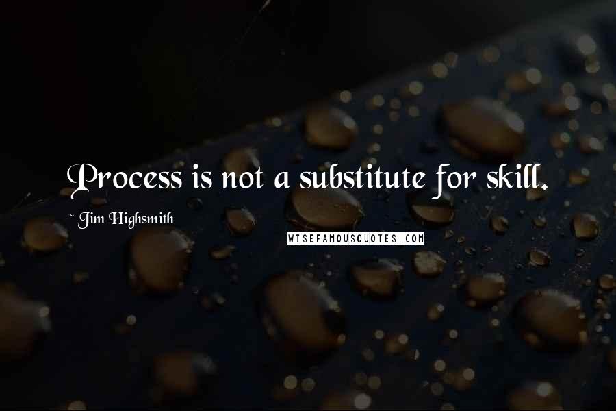 Jim Highsmith Quotes: Process is not a substitute for skill.