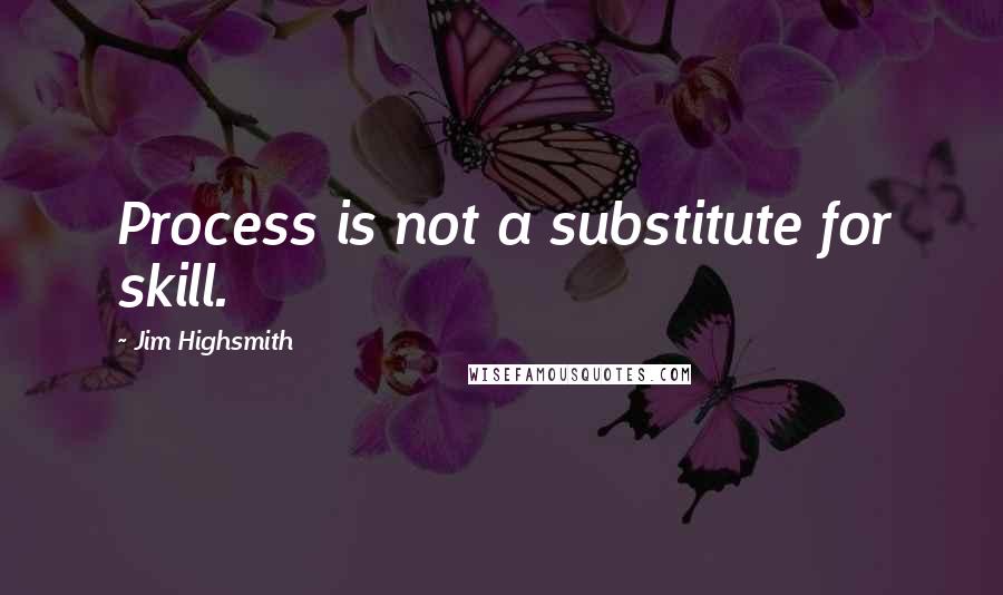 Jim Highsmith Quotes: Process is not a substitute for skill.