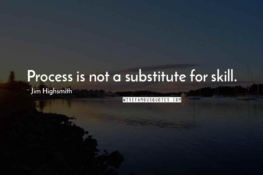 Jim Highsmith Quotes: Process is not a substitute for skill.