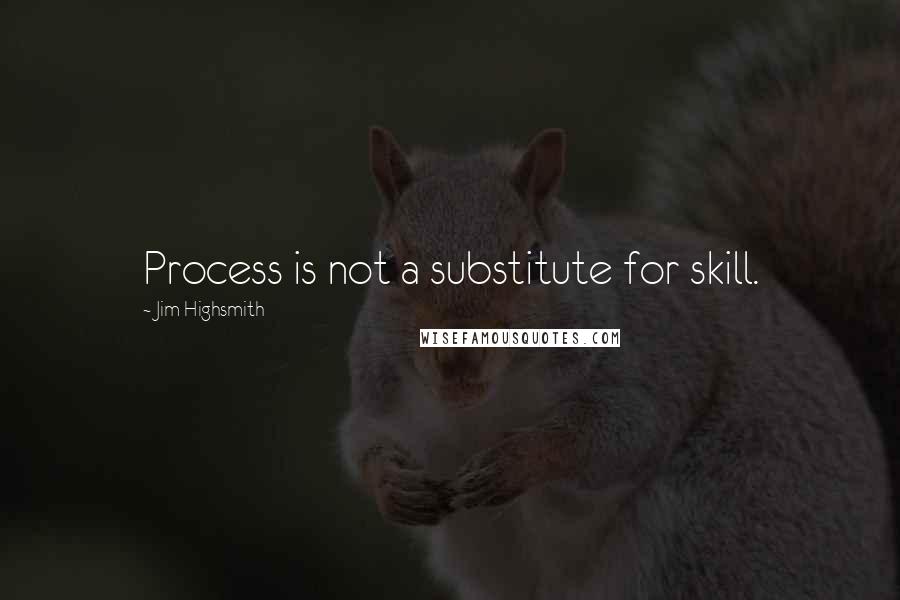 Jim Highsmith Quotes: Process is not a substitute for skill.