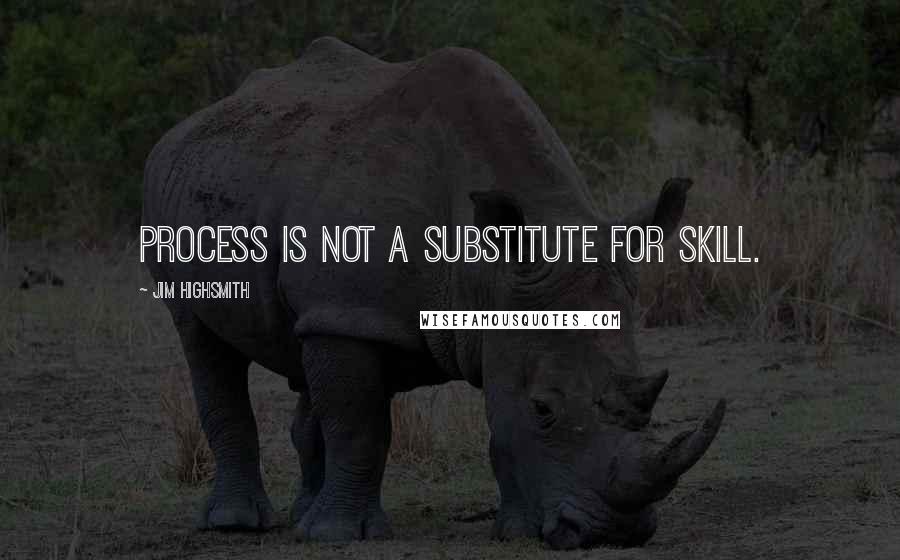 Jim Highsmith Quotes: Process is not a substitute for skill.