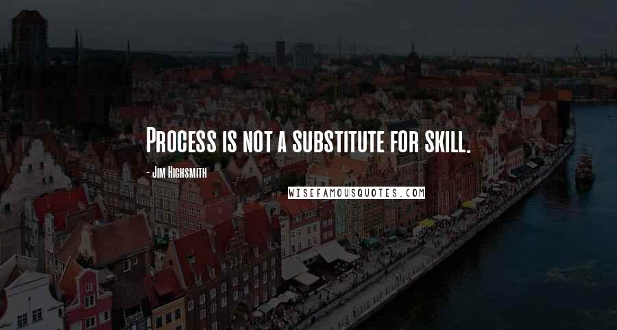 Jim Highsmith Quotes: Process is not a substitute for skill.