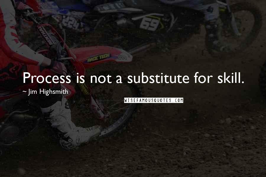 Jim Highsmith Quotes: Process is not a substitute for skill.