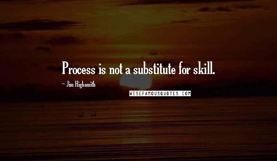 Jim Highsmith Quotes: Process is not a substitute for skill.