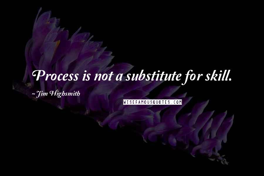 Jim Highsmith Quotes: Process is not a substitute for skill.