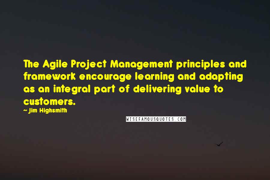 Jim Highsmith Quotes: The Agile Project Management principles and framework encourage learning and adapting as an integral part of delivering value to customers.