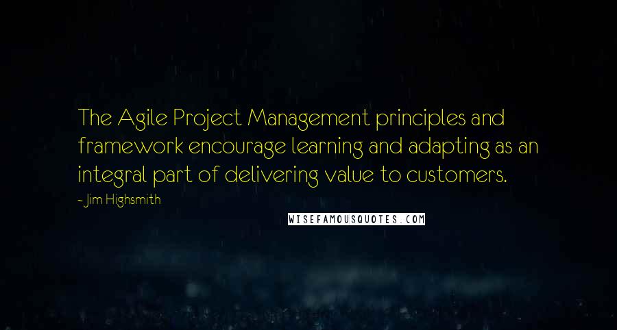 Jim Highsmith Quotes: The Agile Project Management principles and framework encourage learning and adapting as an integral part of delivering value to customers.