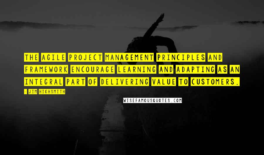 Jim Highsmith Quotes: The Agile Project Management principles and framework encourage learning and adapting as an integral part of delivering value to customers.