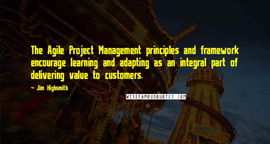 Jim Highsmith Quotes: The Agile Project Management principles and framework encourage learning and adapting as an integral part of delivering value to customers.