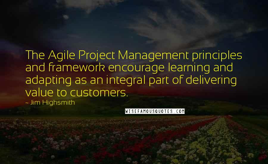 Jim Highsmith Quotes: The Agile Project Management principles and framework encourage learning and adapting as an integral part of delivering value to customers.