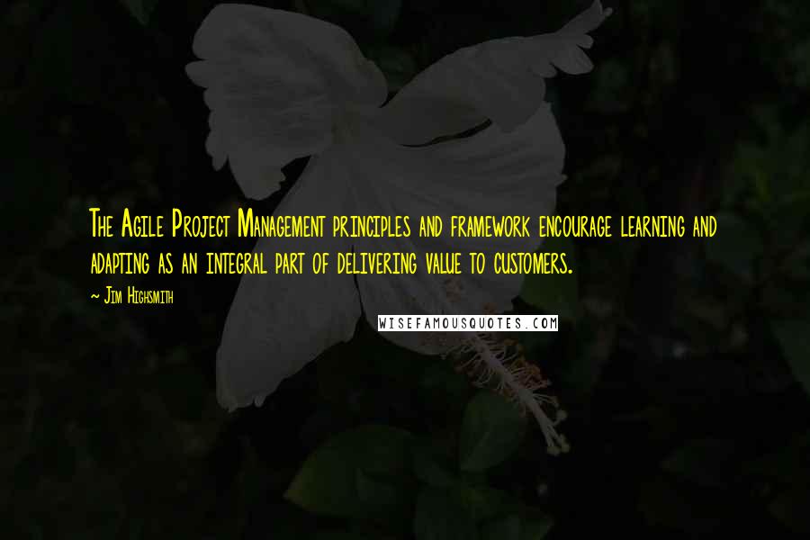 Jim Highsmith Quotes: The Agile Project Management principles and framework encourage learning and adapting as an integral part of delivering value to customers.