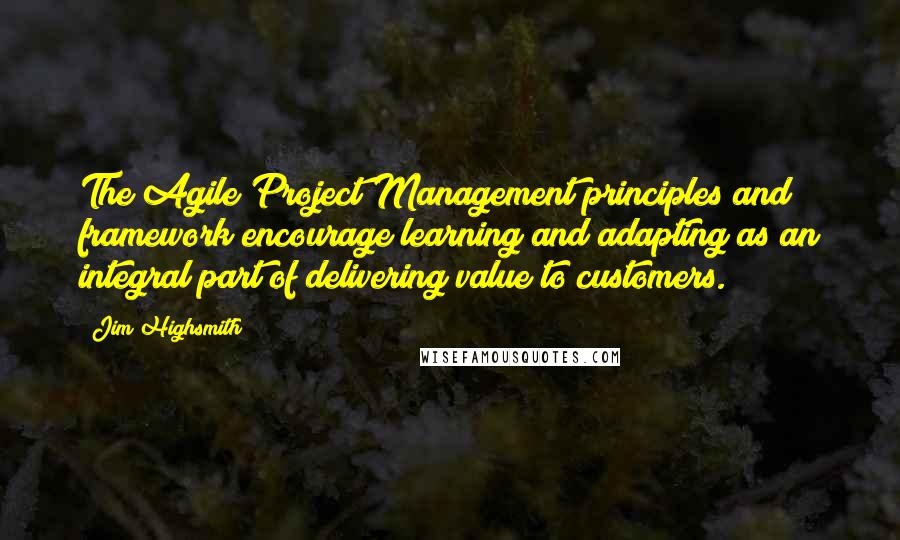 Jim Highsmith Quotes: The Agile Project Management principles and framework encourage learning and adapting as an integral part of delivering value to customers.