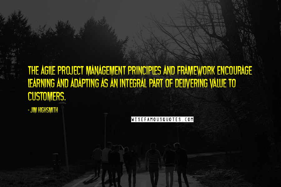 Jim Highsmith Quotes: The Agile Project Management principles and framework encourage learning and adapting as an integral part of delivering value to customers.