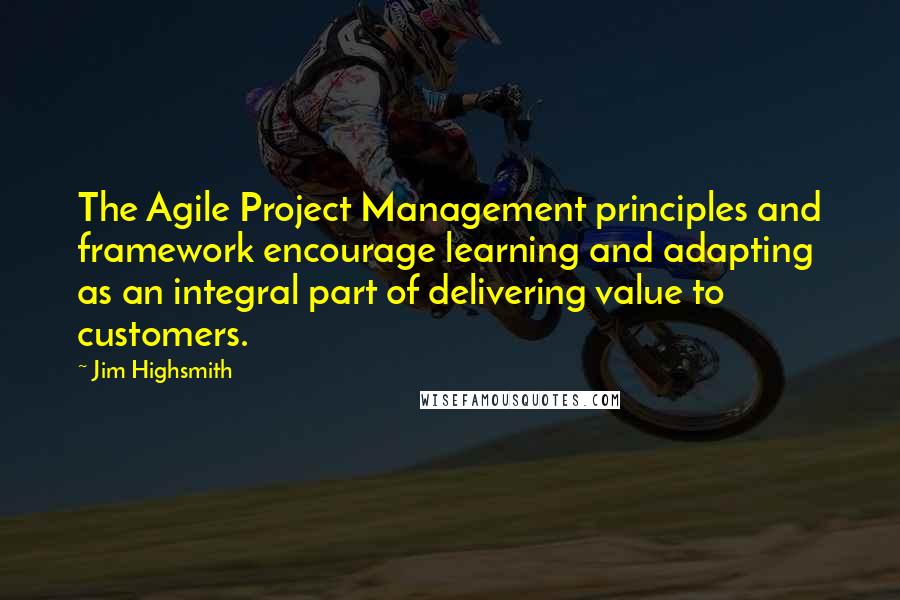 Jim Highsmith Quotes: The Agile Project Management principles and framework encourage learning and adapting as an integral part of delivering value to customers.