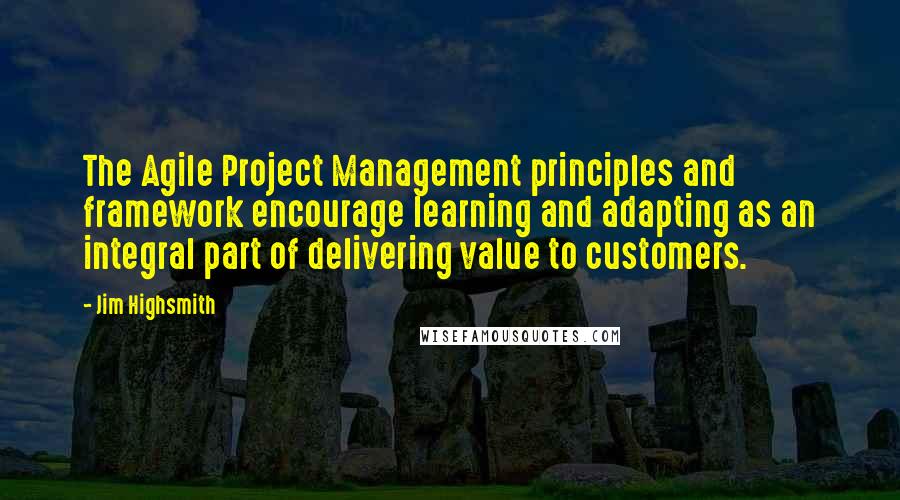 Jim Highsmith Quotes: The Agile Project Management principles and framework encourage learning and adapting as an integral part of delivering value to customers.