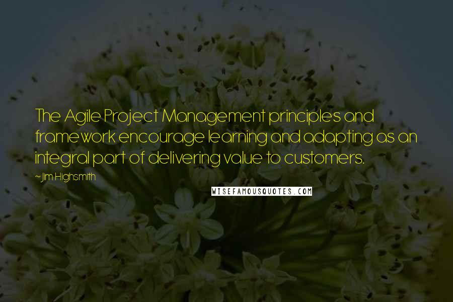 Jim Highsmith Quotes: The Agile Project Management principles and framework encourage learning and adapting as an integral part of delivering value to customers.