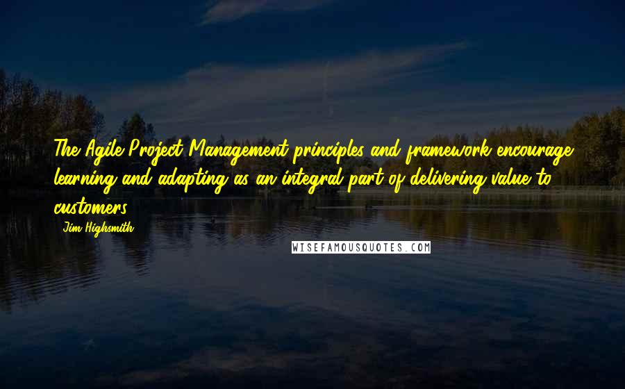 Jim Highsmith Quotes: The Agile Project Management principles and framework encourage learning and adapting as an integral part of delivering value to customers.
