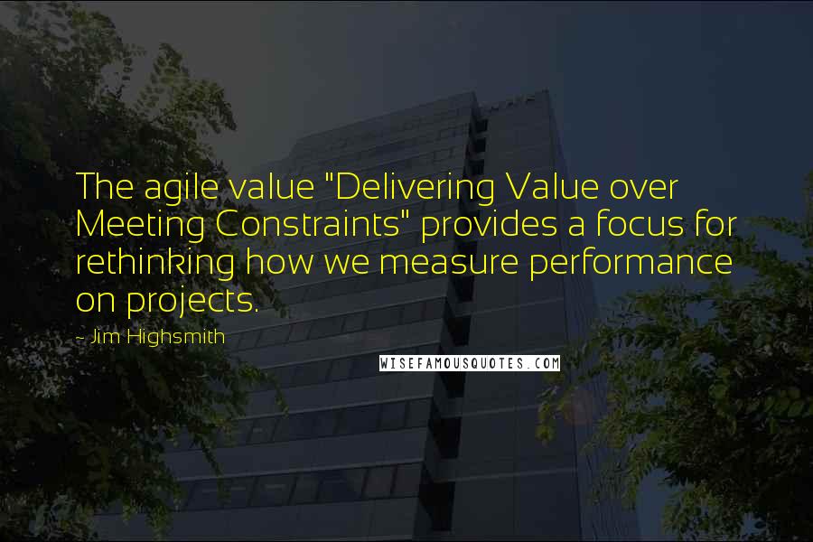 Jim Highsmith Quotes: The agile value "Delivering Value over Meeting Constraints" provides a focus for rethinking how we measure performance on projects.