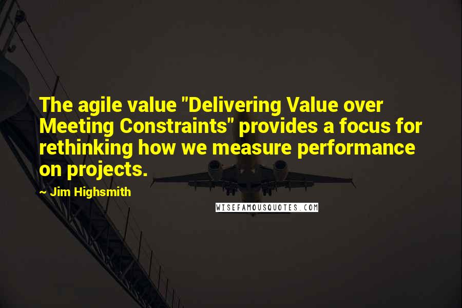 Jim Highsmith Quotes: The agile value "Delivering Value over Meeting Constraints" provides a focus for rethinking how we measure performance on projects.