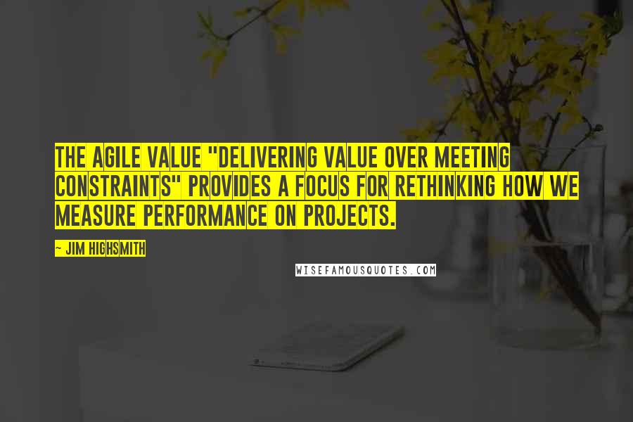 Jim Highsmith Quotes: The agile value "Delivering Value over Meeting Constraints" provides a focus for rethinking how we measure performance on projects.