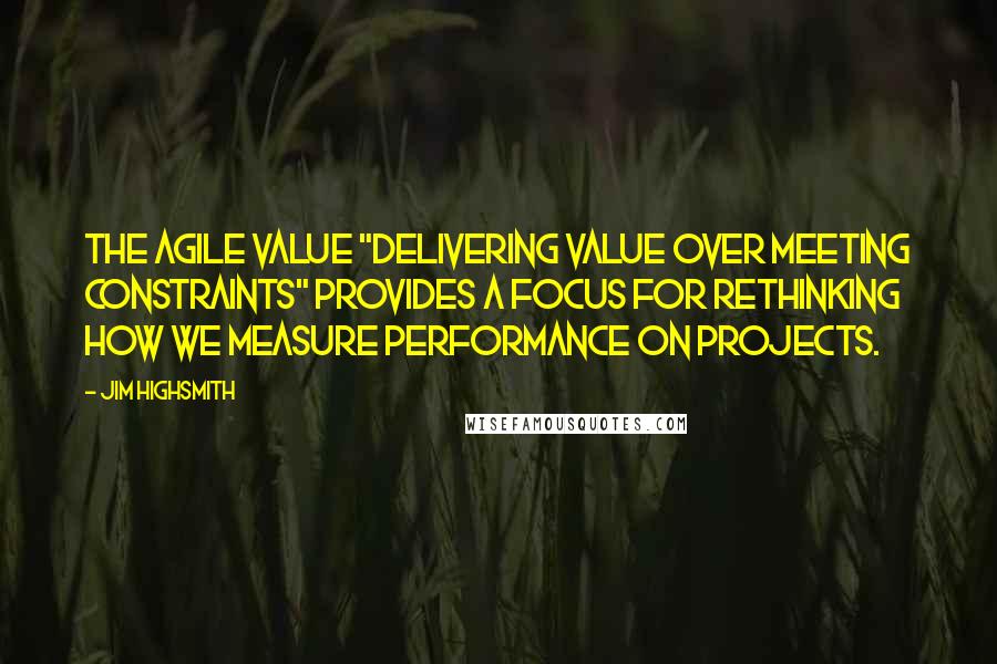 Jim Highsmith Quotes: The agile value "Delivering Value over Meeting Constraints" provides a focus for rethinking how we measure performance on projects.