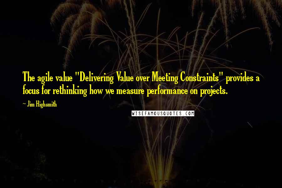 Jim Highsmith Quotes: The agile value "Delivering Value over Meeting Constraints" provides a focus for rethinking how we measure performance on projects.