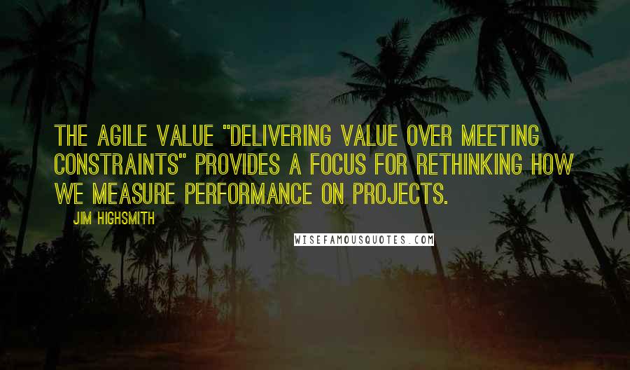 Jim Highsmith Quotes: The agile value "Delivering Value over Meeting Constraints" provides a focus for rethinking how we measure performance on projects.