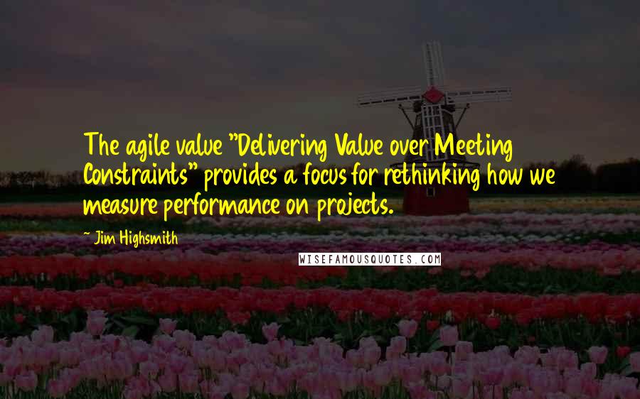 Jim Highsmith Quotes: The agile value "Delivering Value over Meeting Constraints" provides a focus for rethinking how we measure performance on projects.