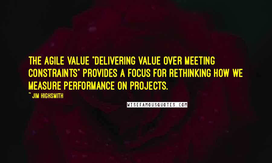 Jim Highsmith Quotes: The agile value "Delivering Value over Meeting Constraints" provides a focus for rethinking how we measure performance on projects.