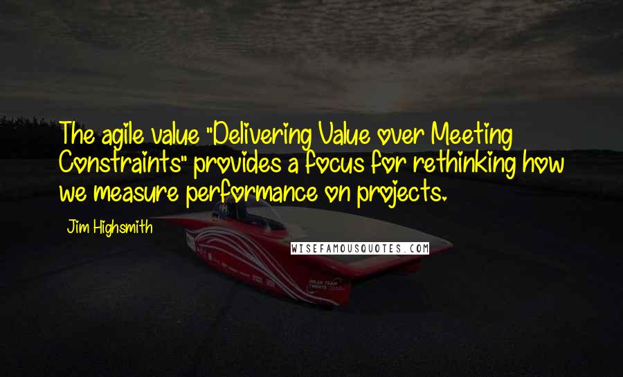 Jim Highsmith Quotes: The agile value "Delivering Value over Meeting Constraints" provides a focus for rethinking how we measure performance on projects.