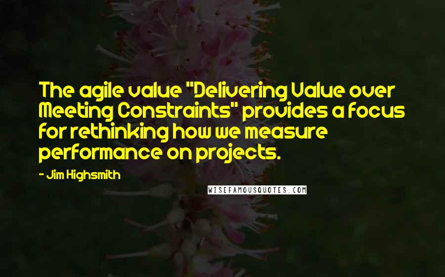 Jim Highsmith Quotes: The agile value "Delivering Value over Meeting Constraints" provides a focus for rethinking how we measure performance on projects.