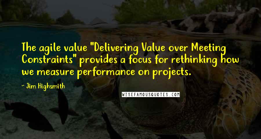 Jim Highsmith Quotes: The agile value "Delivering Value over Meeting Constraints" provides a focus for rethinking how we measure performance on projects.