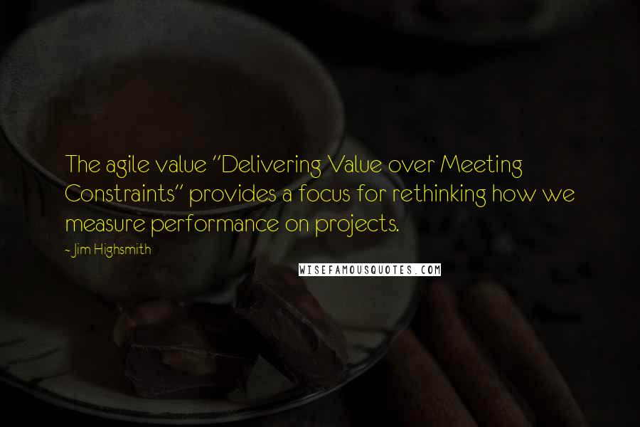 Jim Highsmith Quotes: The agile value "Delivering Value over Meeting Constraints" provides a focus for rethinking how we measure performance on projects.