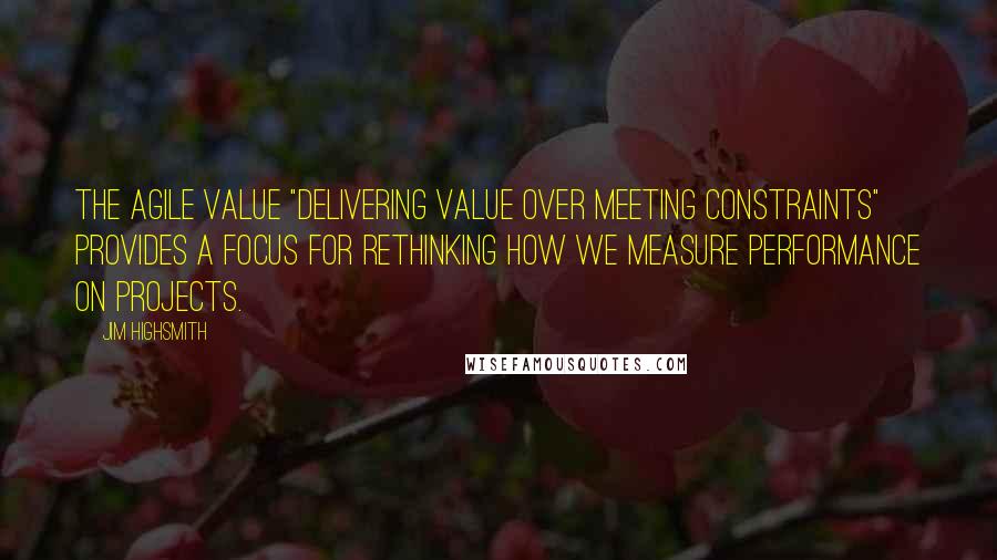 Jim Highsmith Quotes: The agile value "Delivering Value over Meeting Constraints" provides a focus for rethinking how we measure performance on projects.