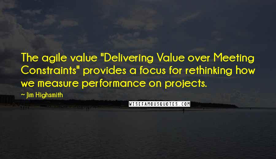 Jim Highsmith Quotes: The agile value "Delivering Value over Meeting Constraints" provides a focus for rethinking how we measure performance on projects.