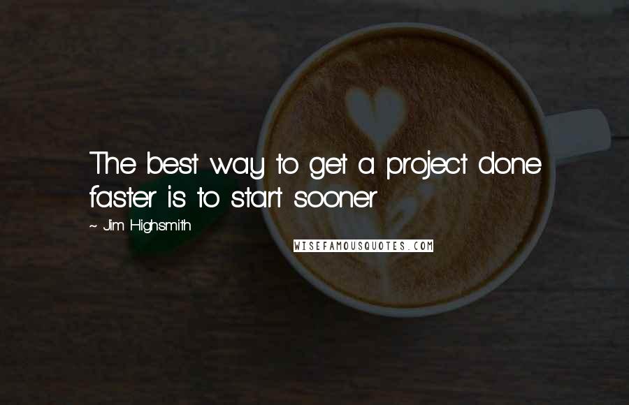 Jim Highsmith Quotes: The best way to get a project done faster is to start sooner