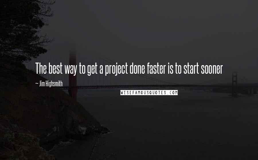 Jim Highsmith Quotes: The best way to get a project done faster is to start sooner