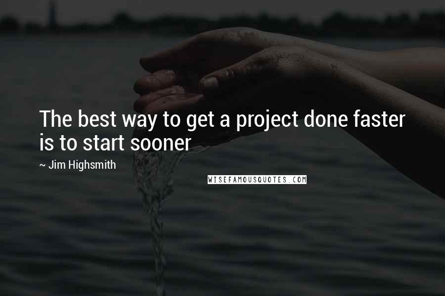 Jim Highsmith Quotes: The best way to get a project done faster is to start sooner