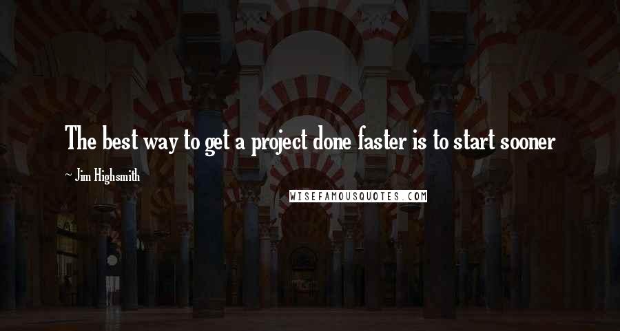 Jim Highsmith Quotes: The best way to get a project done faster is to start sooner