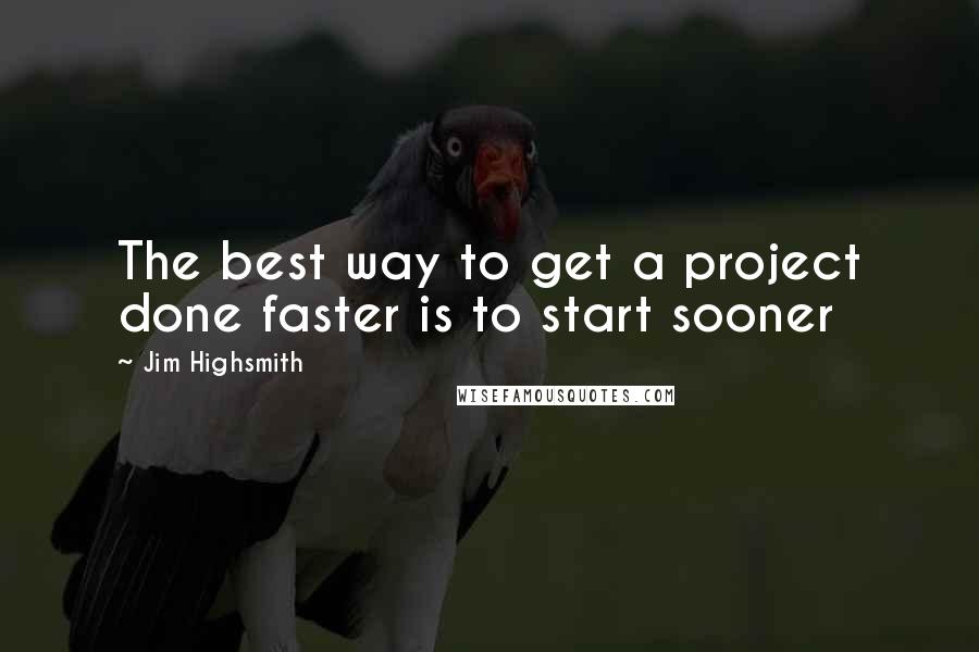 Jim Highsmith Quotes: The best way to get a project done faster is to start sooner