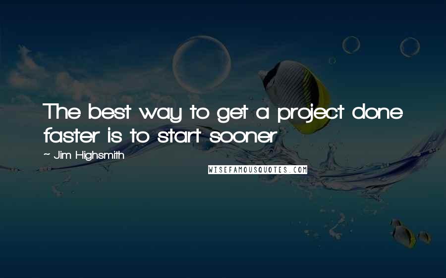 Jim Highsmith Quotes: The best way to get a project done faster is to start sooner