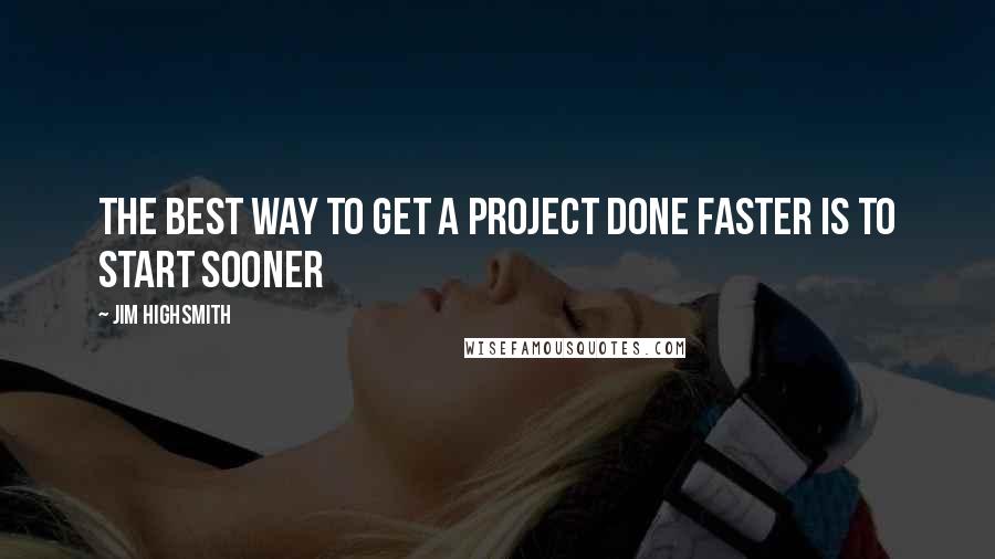 Jim Highsmith Quotes: The best way to get a project done faster is to start sooner