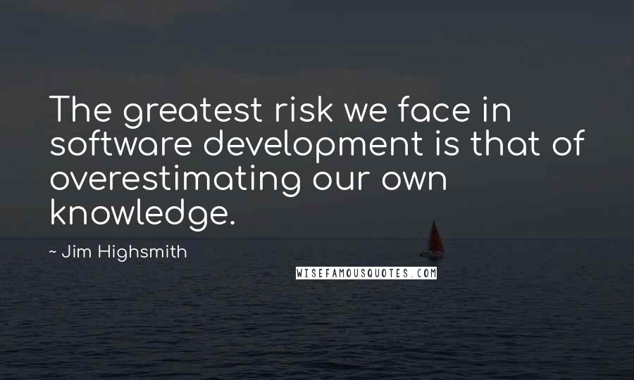 Jim Highsmith Quotes: The greatest risk we face in software development is that of overestimating our own knowledge.