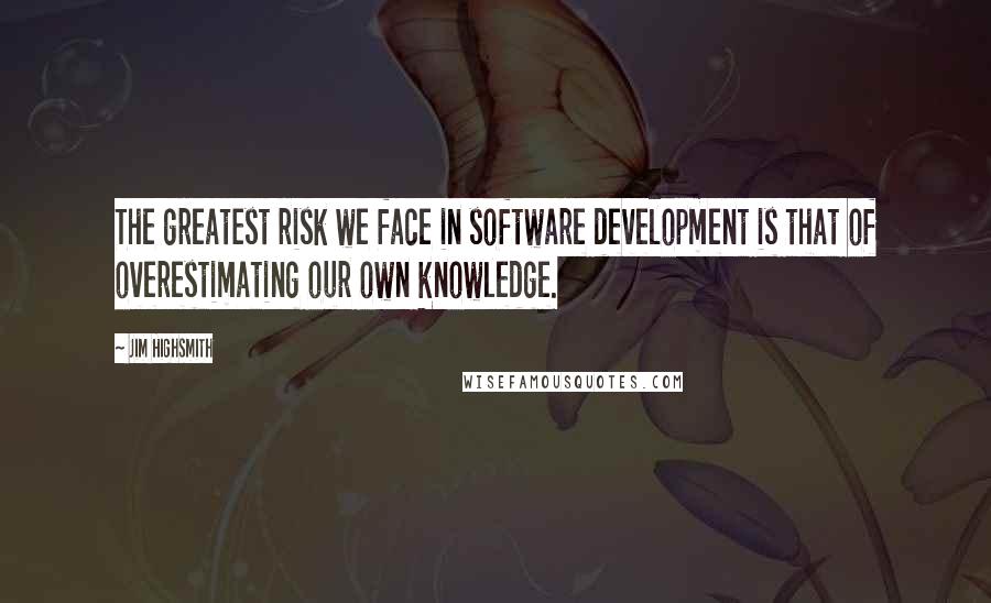 Jim Highsmith Quotes: The greatest risk we face in software development is that of overestimating our own knowledge.