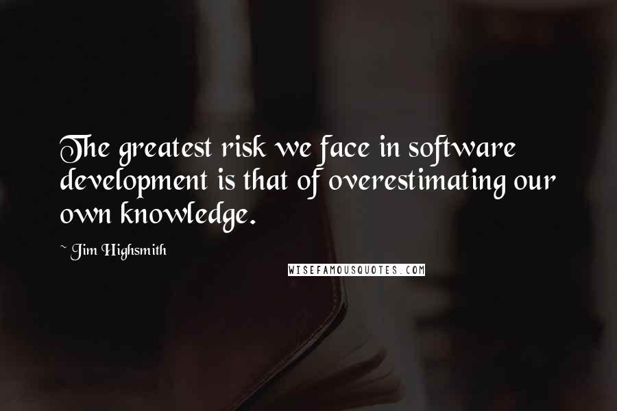 Jim Highsmith Quotes: The greatest risk we face in software development is that of overestimating our own knowledge.