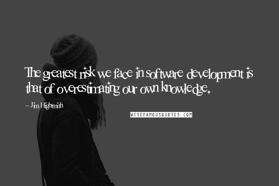 Jim Highsmith Quotes: The greatest risk we face in software development is that of overestimating our own knowledge.