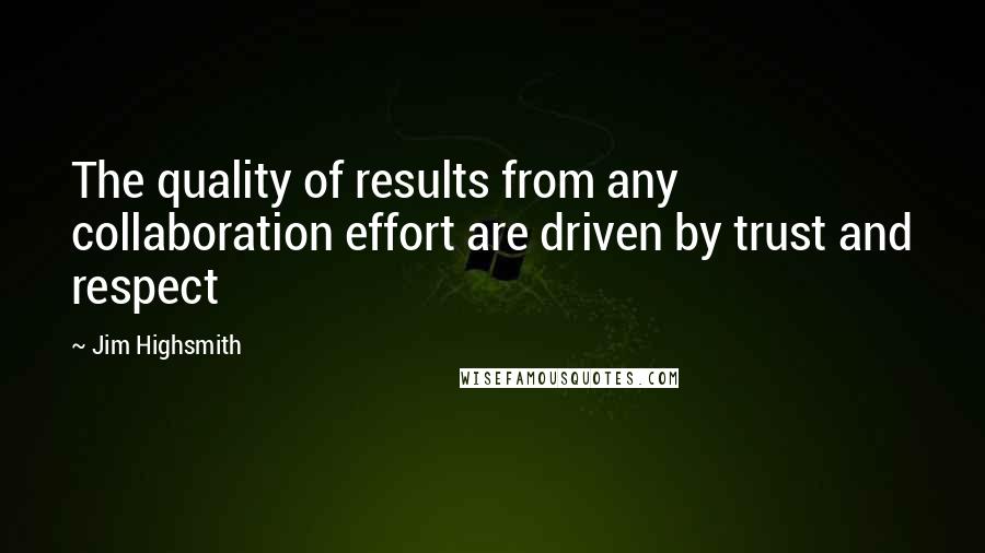 Jim Highsmith Quotes: The quality of results from any collaboration effort are driven by trust and respect