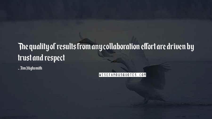 Jim Highsmith Quotes: The quality of results from any collaboration effort are driven by trust and respect