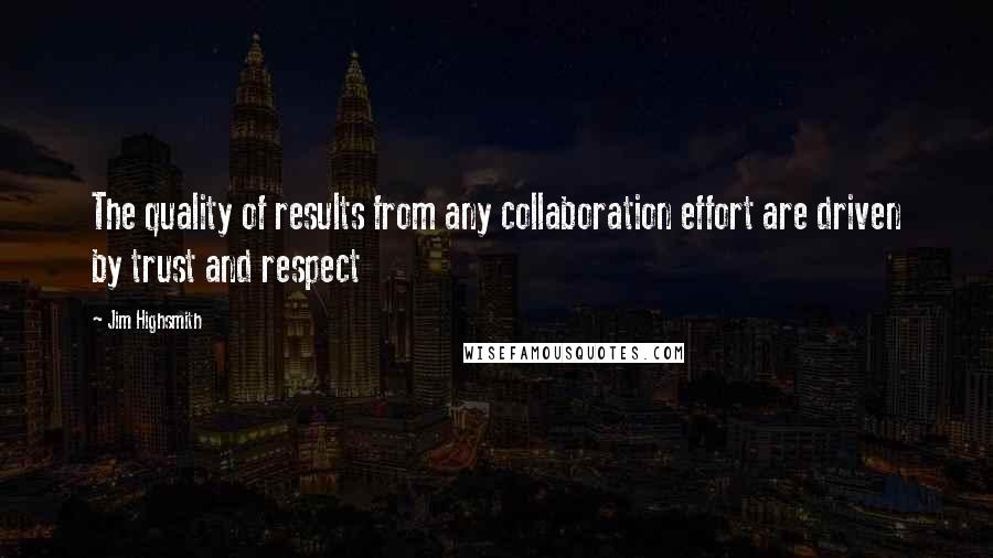 Jim Highsmith Quotes: The quality of results from any collaboration effort are driven by trust and respect